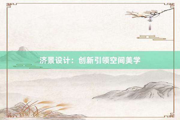 济景设计：创新引领空间美学